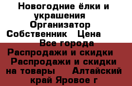 Новогодние ёлки и украшения › Организатор ­ Собственник › Цена ­ 300 - Все города Распродажи и скидки » Распродажи и скидки на товары   . Алтайский край,Яровое г.